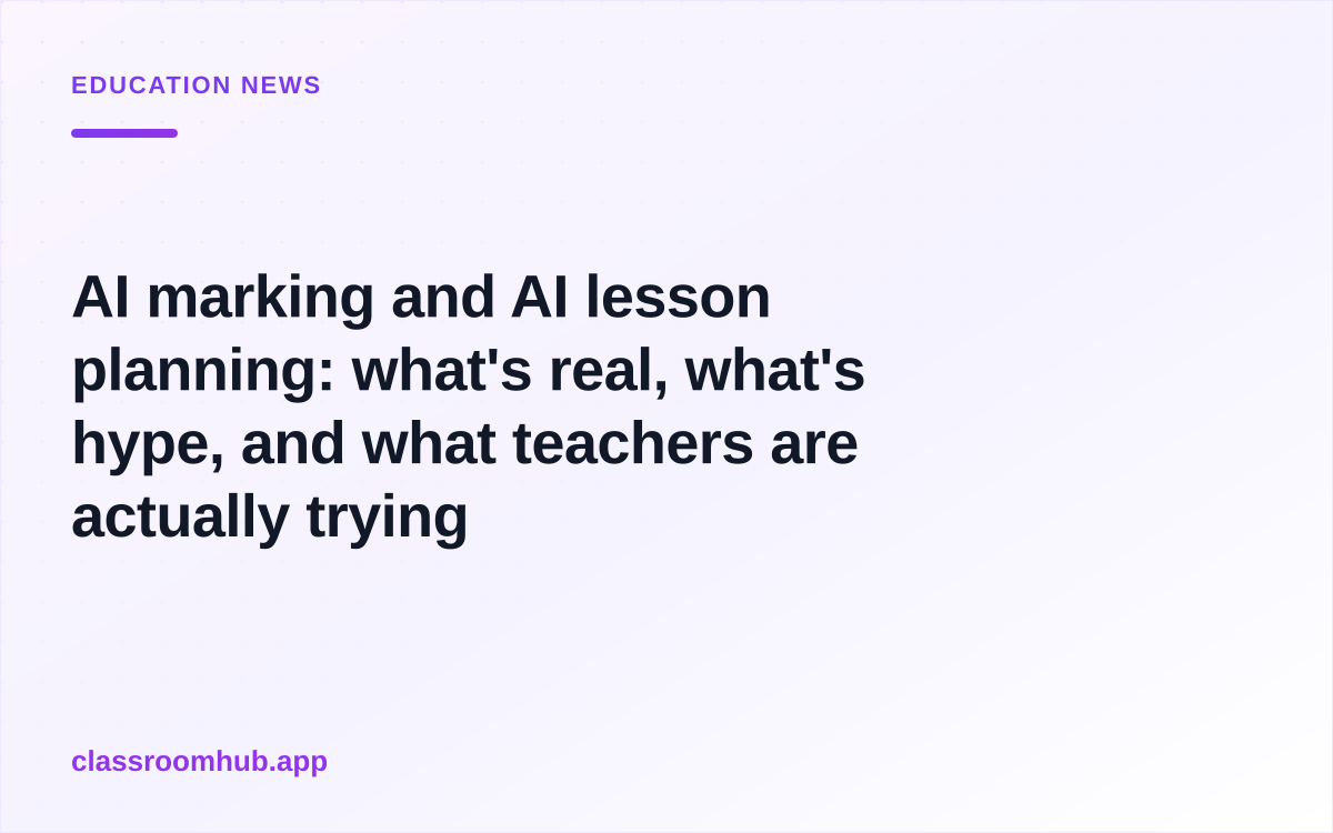 AI marking and AI lesson planning: what's real, what's hype, and what teachers are actually trying — Classroom Hub