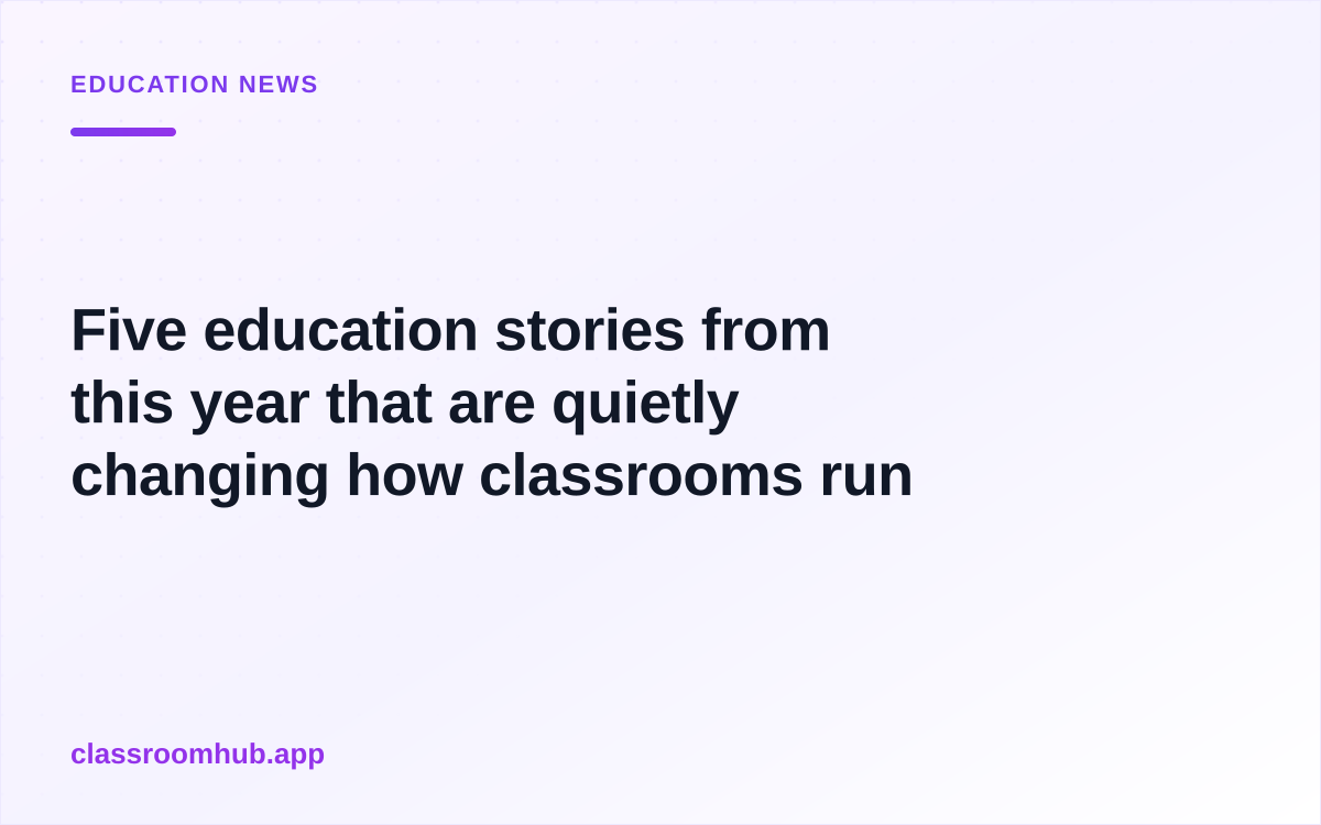 Five education stories from this year that are quietly changing how classrooms run — Classroom Hub