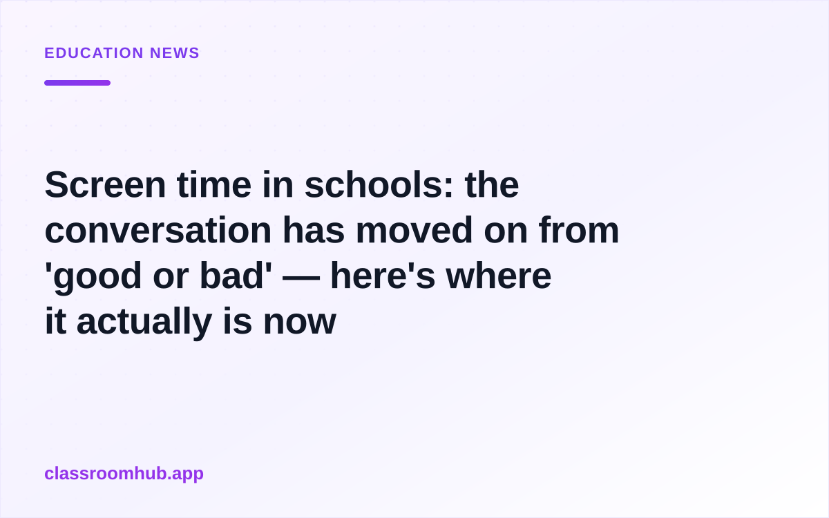 Screen time in schools: the conversation has moved on from 'good or bad' — here's where it actually is now — Classroom Hub