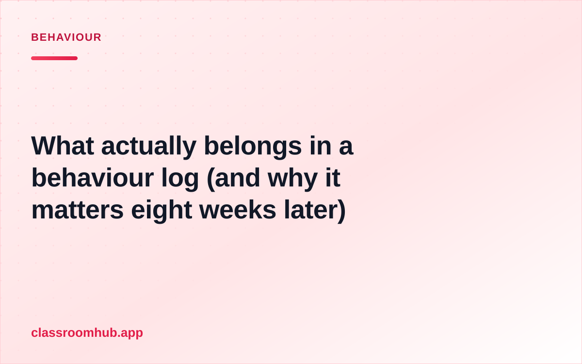 What actually belongs in a behaviour log (and why it matters eight weeks later) — Classroom Hub