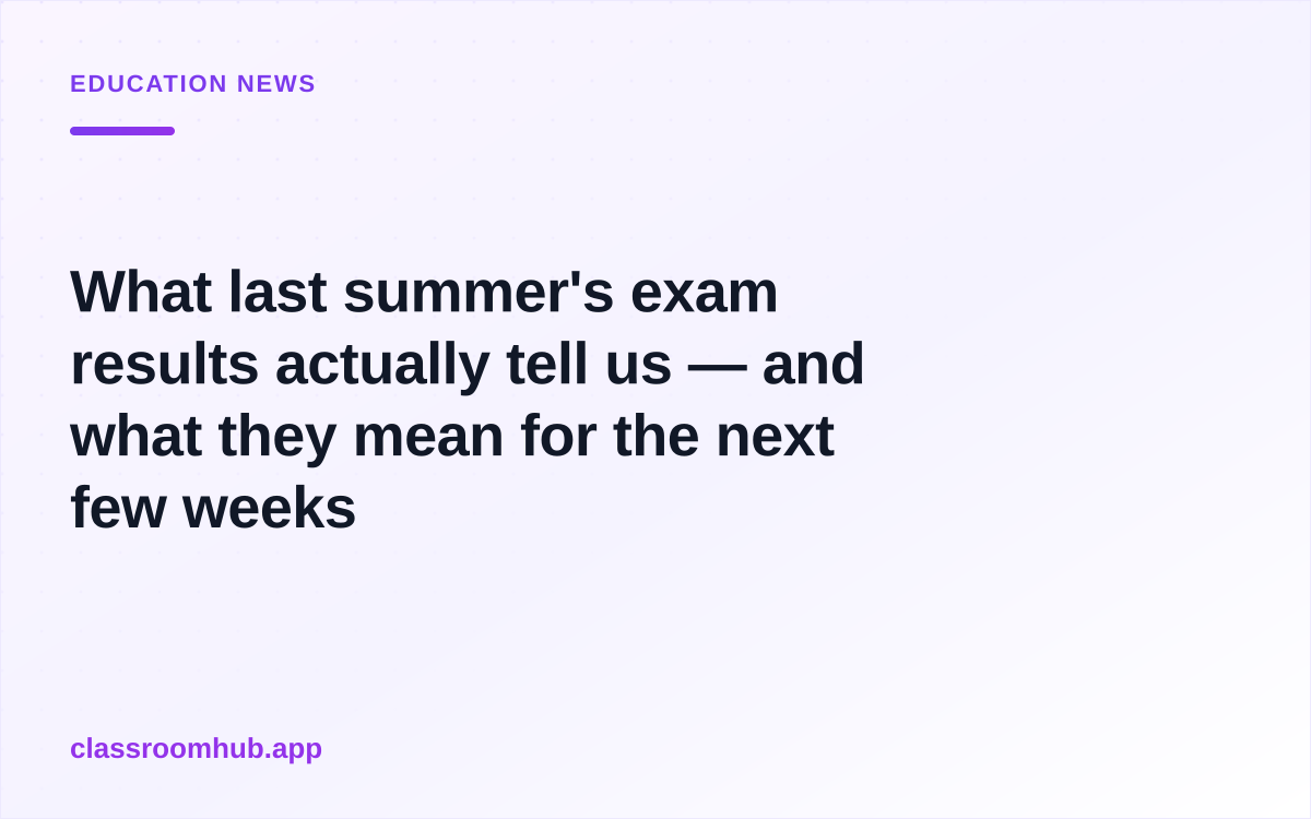 What last summer's exam results actually tell us — and what they mean for the next few weeks — Classroom Hub