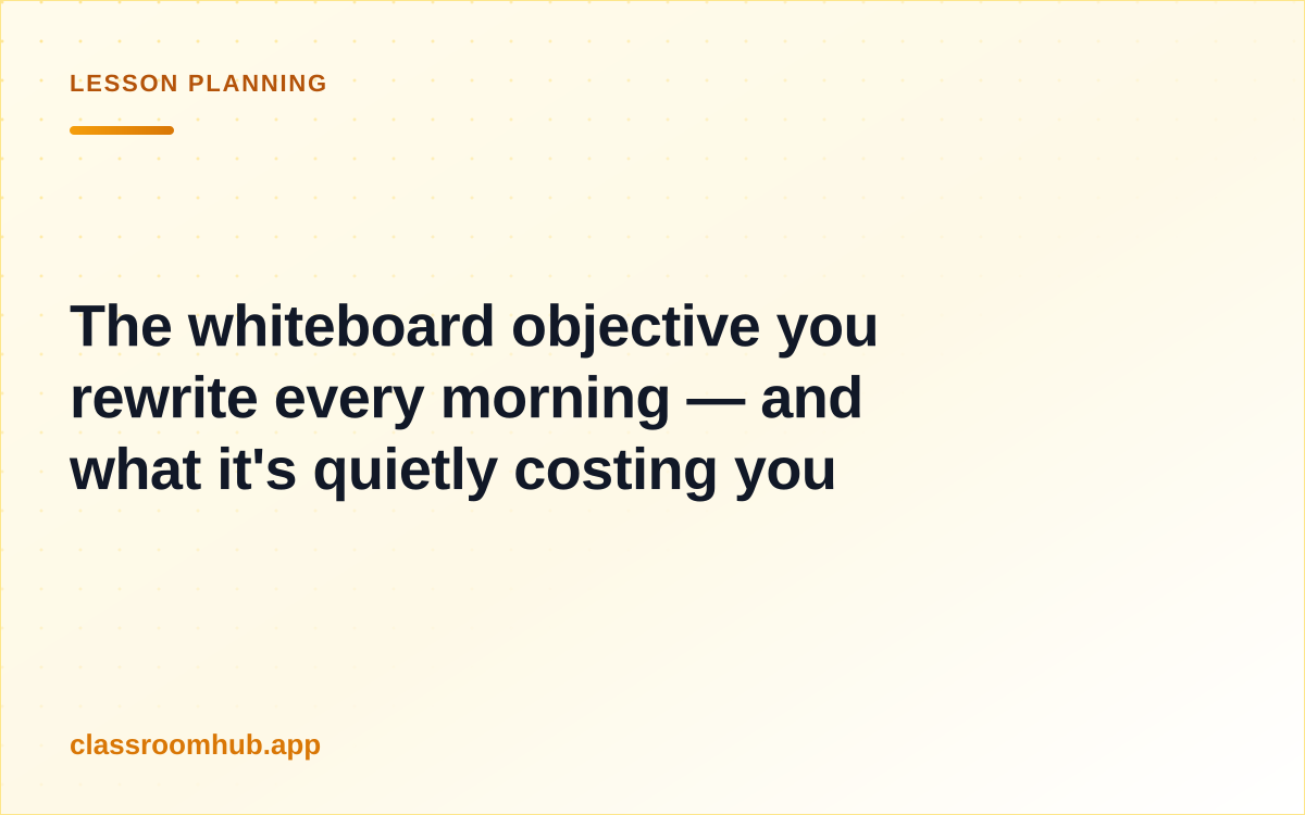 The whiteboard objective you rewrite every morning — and what it's quietly costing you — Classroom Hub